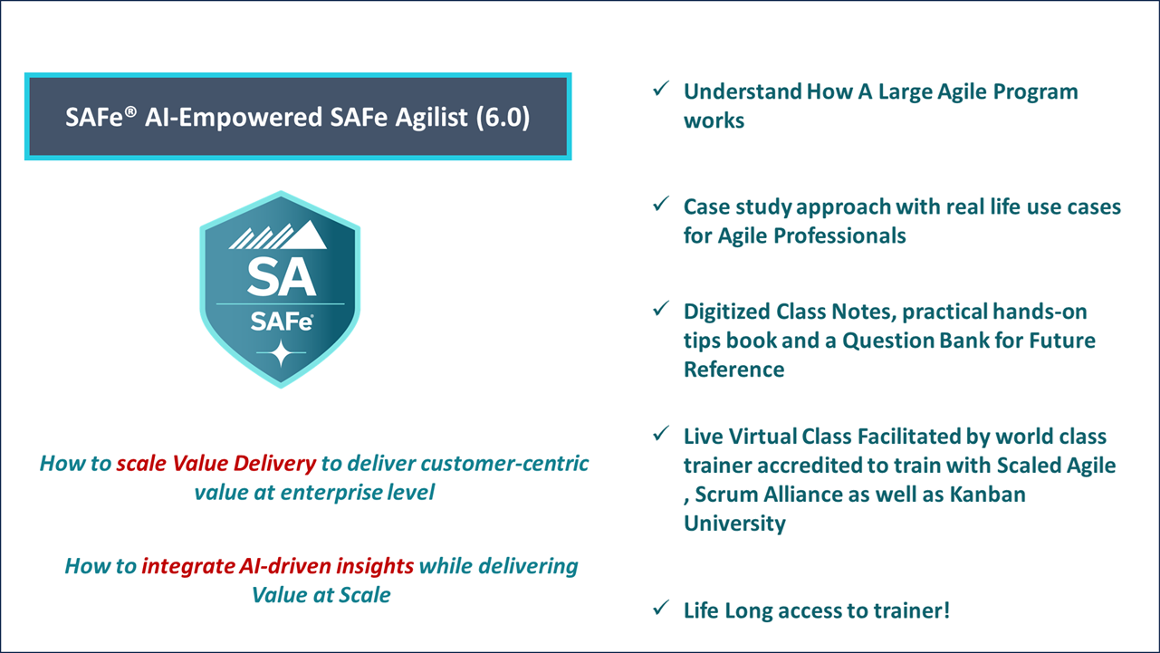 When you join AI empowered Leading SAFe course You learn - How to scale Value Delivery to deliver customer-centric value at enterprise level - How to integrate AI-driven insights while delivering Value at Scale - How A Large Agile Program works World of Agile Deliverables - Digitized class notes - specially curated question banks - Classes are always facilitated by accomplished trainer certified to train in Scrum/Kanban as well as SAFe - Practical tips handbook for enterprise scaling 
